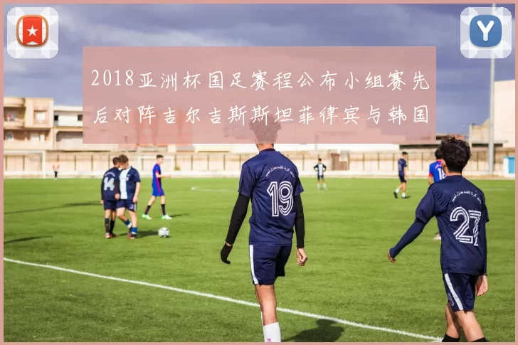 2018亚洲杯国足赛程公布小组赛先后对阵吉尔吉斯斯坦菲律宾与韩国