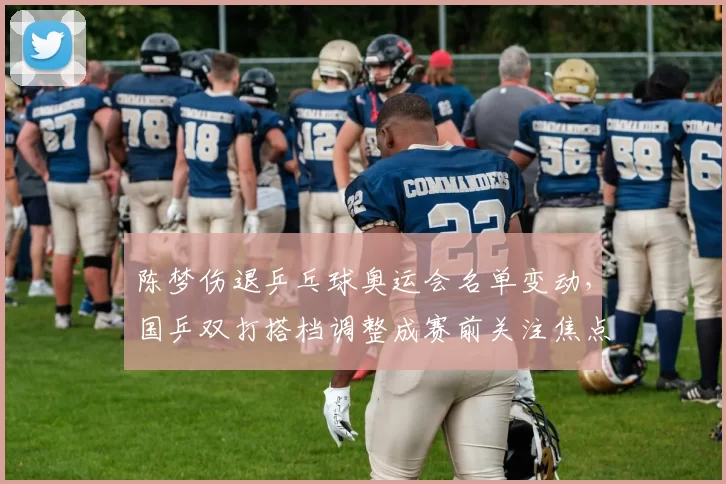 陈梦伤退乒乓球奥运会名单变动，国乒双打搭档调整成赛前关注焦点