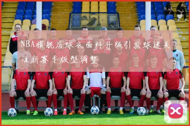 NBA旗舰店球衣面料升级引发球迷关注新赛季版型调整