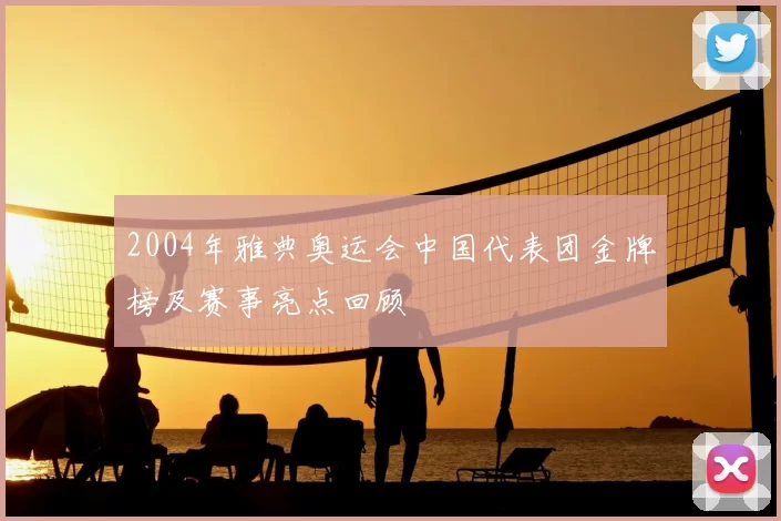 2004年雅典奥运会中国代表团金牌榜及赛事亮点回顾