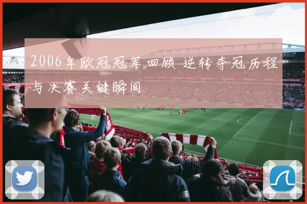 2006年欧冠冠军回顾 逆转夺冠历程与决赛关键瞬间