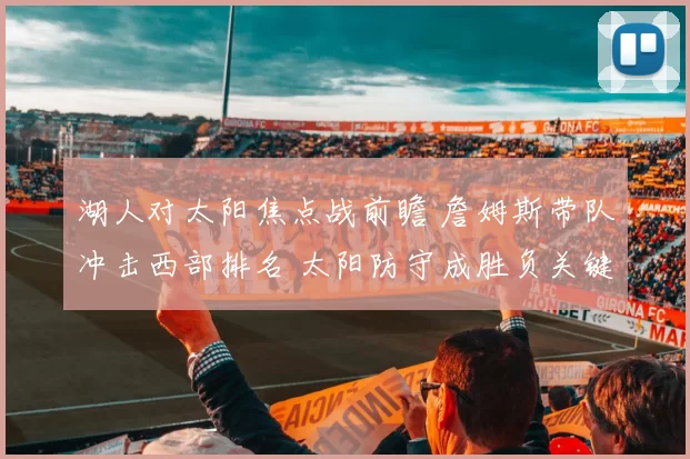 湖人对太阳焦点战前瞻 詹姆斯带队冲击西部排名 太阳防守成胜负关键