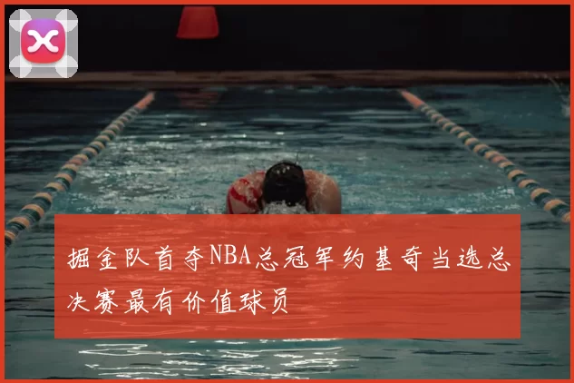 掘金队首夺NBA总冠军约基奇当选总决赛最有价值球员
