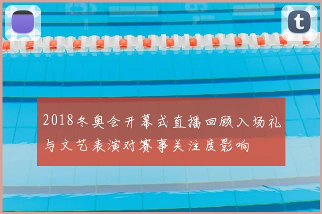 2018冬奥会开幕式直播回顾入场礼与文艺表演对赛事关注度影响