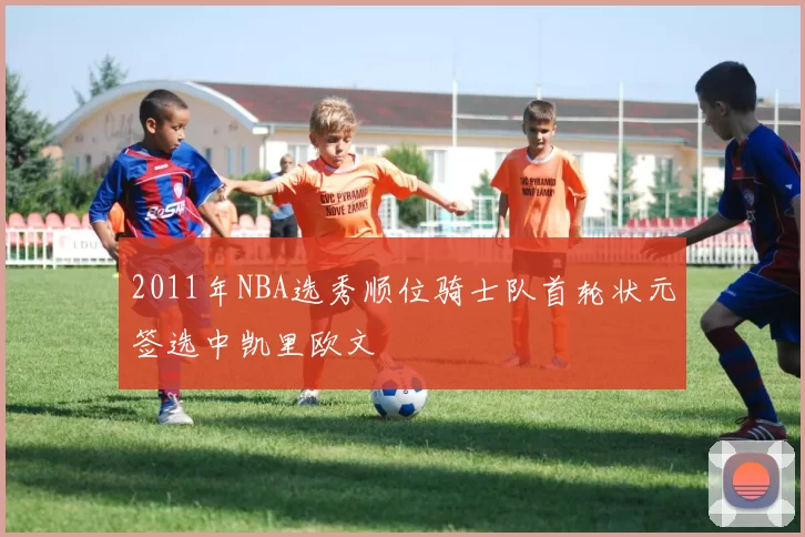 2011年NBA选秀顺位骑士队首轮状元签选中凯里欧文