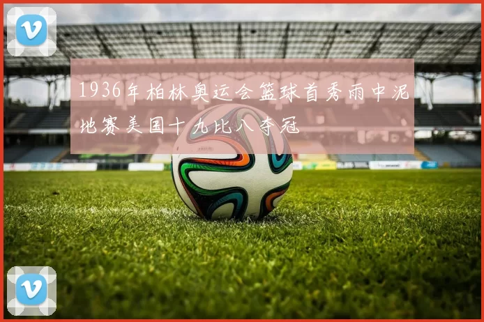 1936年柏林奥运会篮球首秀雨中泥地赛美国十九比八夺冠
