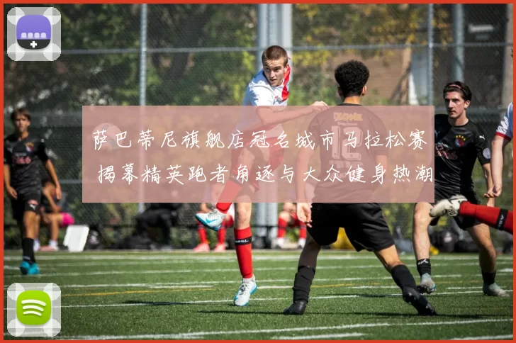 萨巴蒂尼旗舰店冠名城市马拉松赛 揭幕精英跑者角逐与大众健身热潮