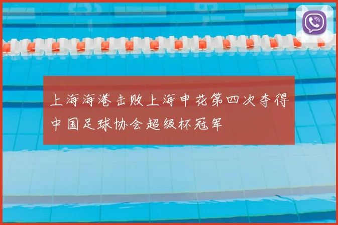 上海海港击败上海申花第四次夺得中国足球协会超级杯冠军