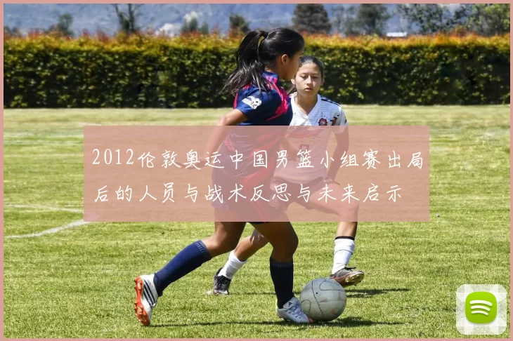 2012伦敦奥运中国男篮小组赛出局后的人员与战术反思与未来启示