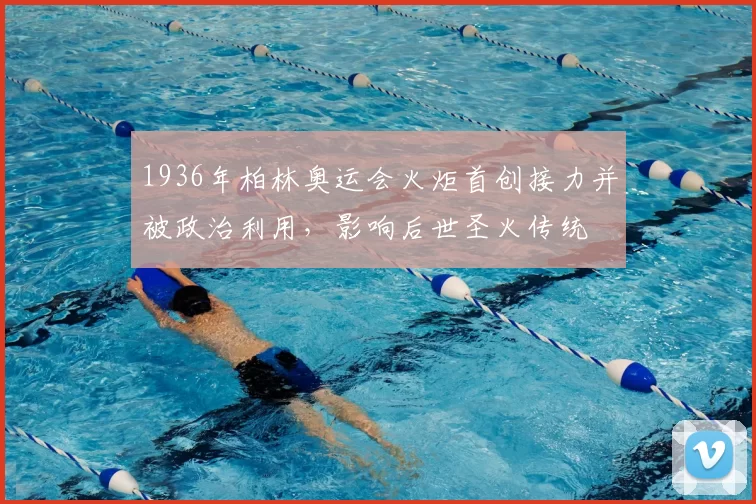 1936年柏林奥运会火炬首创接力并被政治利用，影响后世圣火传统