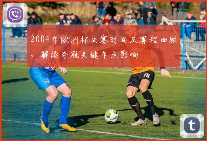 2004年欧洲杯决赛时间及赛程回顾,解读夺冠关键节点影响