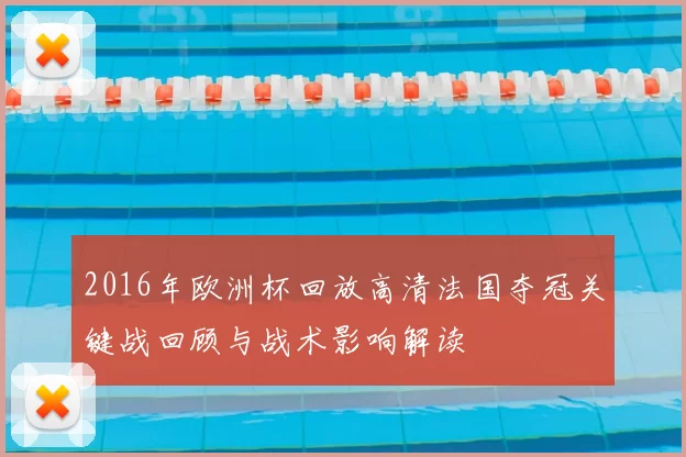 2016年欧洲杯回放高清法国夺冠关键战回顾与战术影响解读