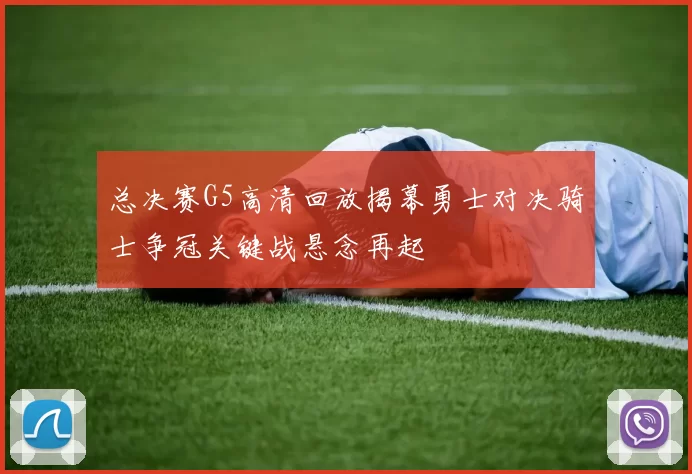 总决赛G5高清回放揭幕勇士对决骑士争冠关键战悬念再起