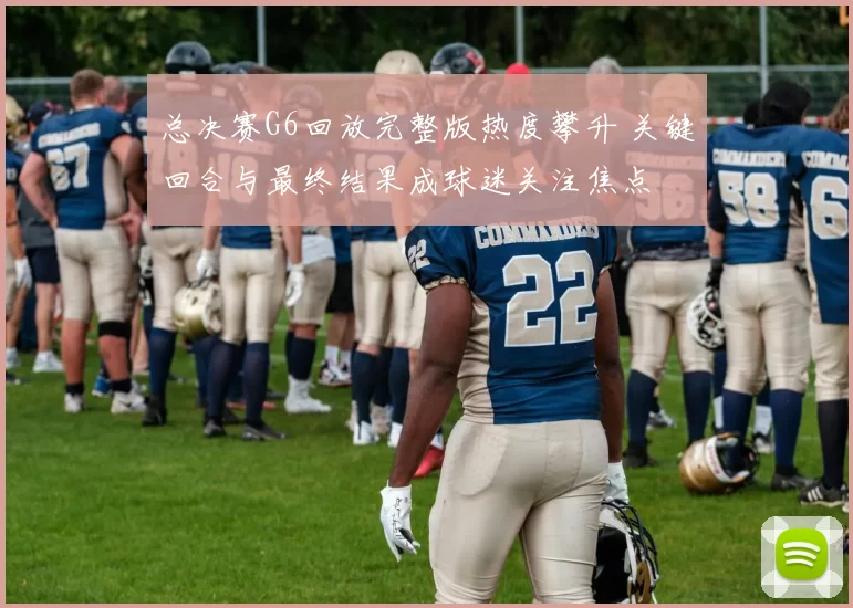总决赛G6回放完整版热度攀升 关键回合与最终结果成球迷关注焦点