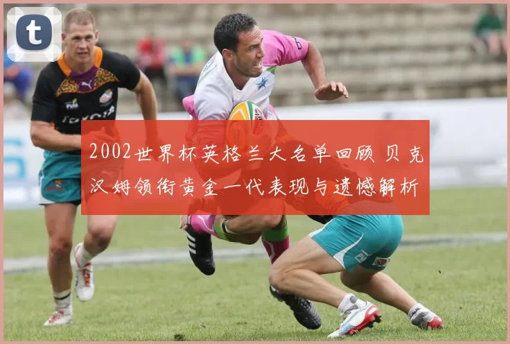 2002世界杯英格兰大名单回顾 贝克汉姆领衔黄金一代表现与遗憾解析