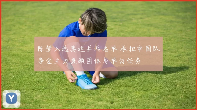 陈梦入选奥运乒乓名单 承担中国队争金主力兼顾团体与单打任务