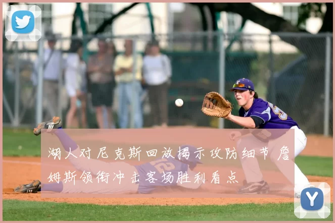 湖人对尼克斯回放揭示攻防细节 詹姆斯领衔冲击客场胜利看点