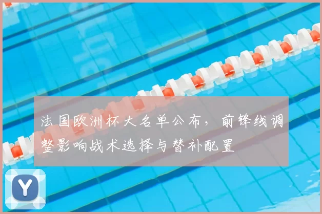 法国欧洲杯大名单公布，前锋线调整影响战术选择与替补配置