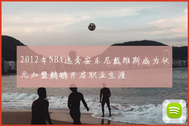 2012年NBA选秀安东尼戴维斯成为状元加盟鹈鹕开启职业生涯