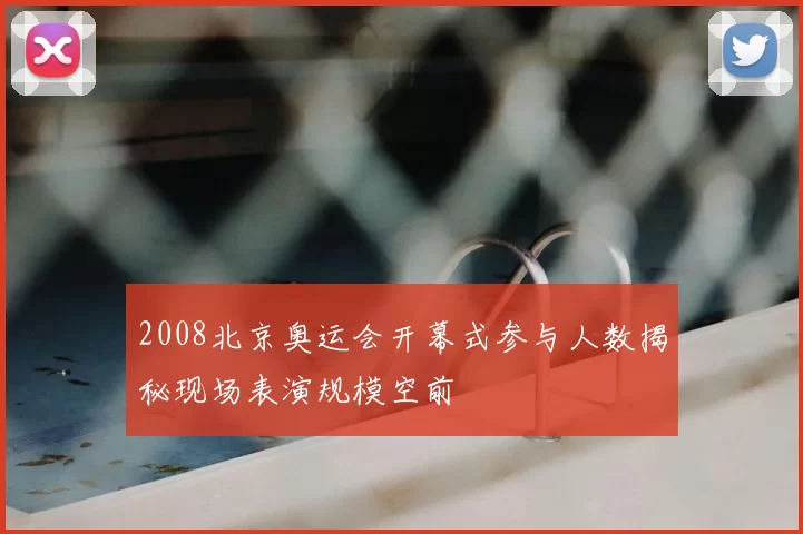 2008北京奥运会开幕式参与人数揭秘现场表演规模空前