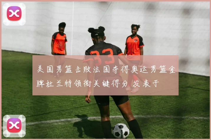 美国男篮击败法国夺得奥运男篮金牌杜兰特领衔关键得分 发表于