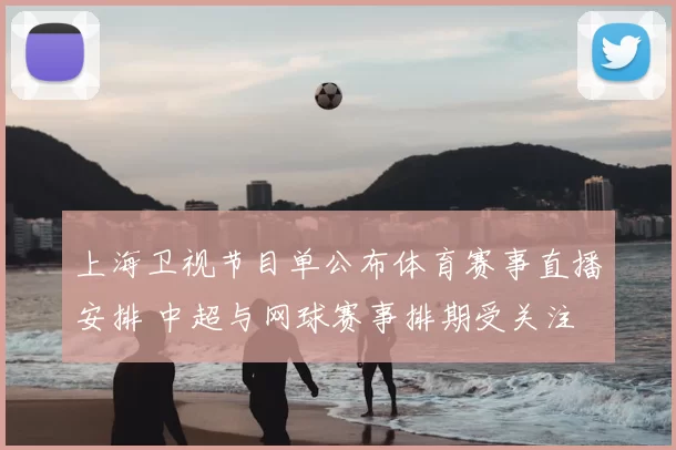 上海卫视节目单公布体育赛事直播安排 中超与网球赛事排期受关注