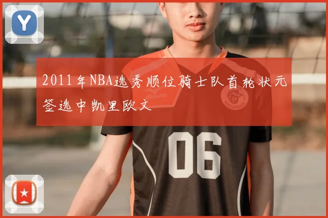 2011年NBA选秀顺位骑士队首轮状元签选中凯里欧文